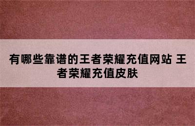 有哪些靠谱的王者荣耀充值网站 王者荣耀充值皮肤